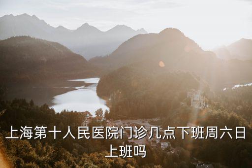 上海第十人民醫院門診幾點下班周六日上班嗎