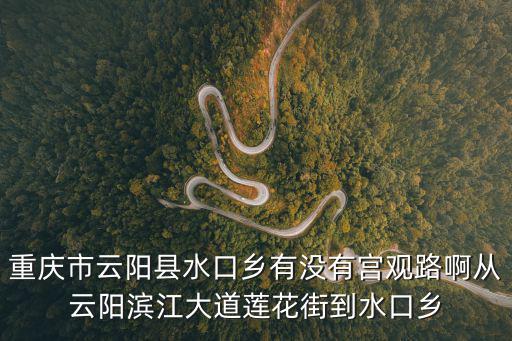 重慶市云陽縣水口鄉有沒有宮觀路啊從云陽濱江大道蓮花街到水口鄉