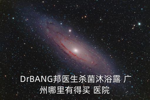 廣州邦手醫藥科技， DrBANG邦醫生殺菌沐浴露 廣州哪里有得買 醫院