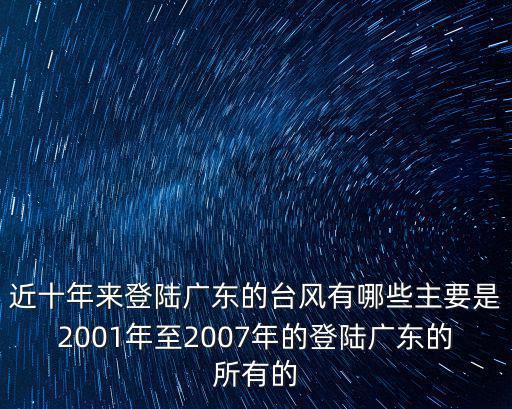 近十年來登陸廣東的臺風有哪些主要是2001年至2007年的登陸廣東的所有的
