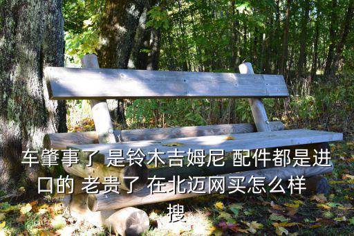 車肇事了 是鈴木吉姆尼 配件都是進(jìn)口的 老貴了 在北邁網(wǎng)買怎么樣  搜