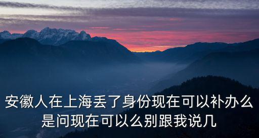 安徽人在上海丟了身份現(xiàn)在可以補(bǔ)辦么是問(wèn)現(xiàn)在可以么別跟我說(shuō)幾