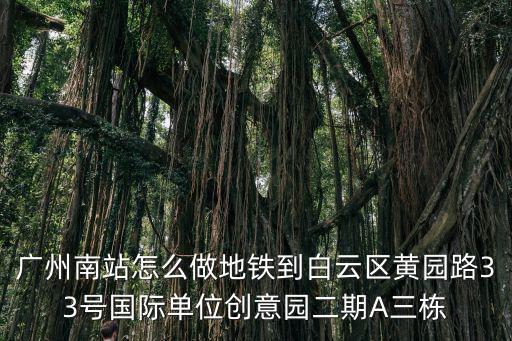 廣州國際單位創意園2期，廣州南站怎么做地鐵到白云區黃園路33號國際單位創意園二期A三棟