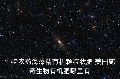 生物農(nóng)藥海藻精有機(jī)顆粒狀肥 美國施奇生物有機(jī)肥哪里有