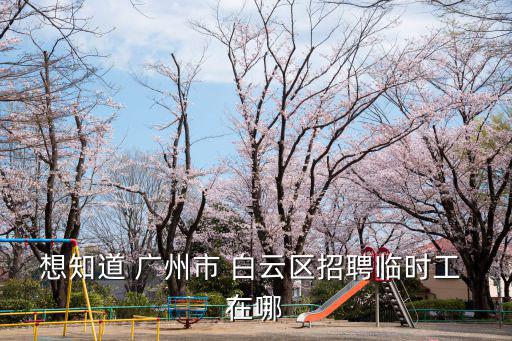 想知道 廣州市 白云區(qū)招聘臨時工 在哪