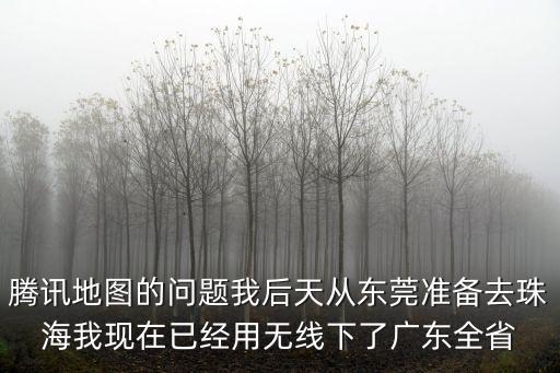騰訊地圖的問(wèn)題我后天從東莞準(zhǔn)備去珠海我現(xiàn)在已經(jīng)用無(wú)線下了廣東全省