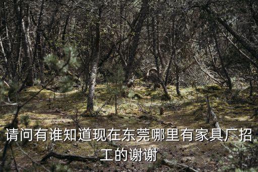 請問有誰知道現在東莞哪里有家具廠招工的謝謝