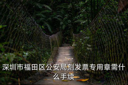 深圳市福田區公安局刻發票專用章需什么手續