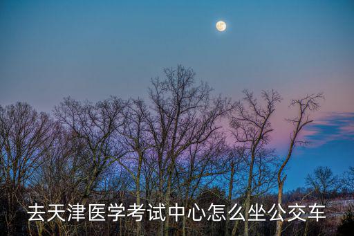 去天津醫(yī)學(xué)考試中心怎么坐公交車