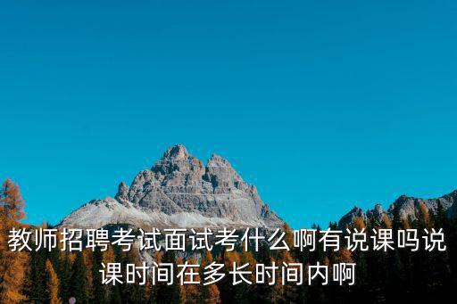 教師招聘考試面試考什么啊有說課嗎說課時(shí)間在多長時(shí)間內(nèi)啊