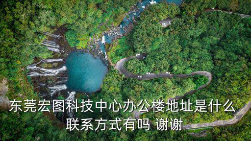 東莞市星旺東莞鴻圖，東莞宏圖科技中心辦公樓地址是什么 聯(lián)系方式有嗎 謝謝