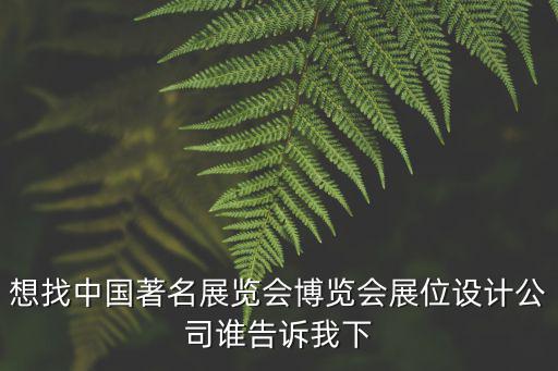 想找中國著名展覽會博覽會展位設(shè)計公司誰告訴我下