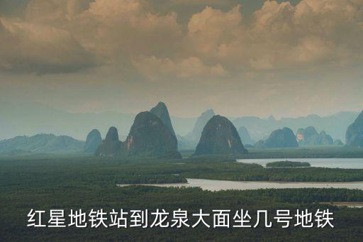 紅星地鐵站到龍泉大面坐幾號地鐵