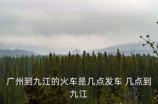 廣州到九江的火車是幾點發(fā)車 幾點到九江
