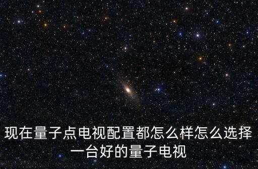現(xiàn)在量子點電視配置都怎么樣怎么選擇一臺好的量子電視