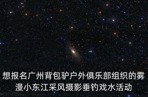 想報名廣州背包驢戶外俱樂部組織的霧漫小東江采風攝影垂釣戲水活動
