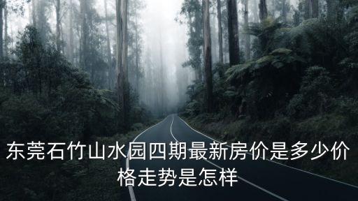 東莞石竹山水園四期最新房價是多少價格走勢是怎樣