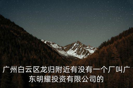 廣州白云區龍歸附近有沒有一個廠叫廣東明耀投資有限公司的