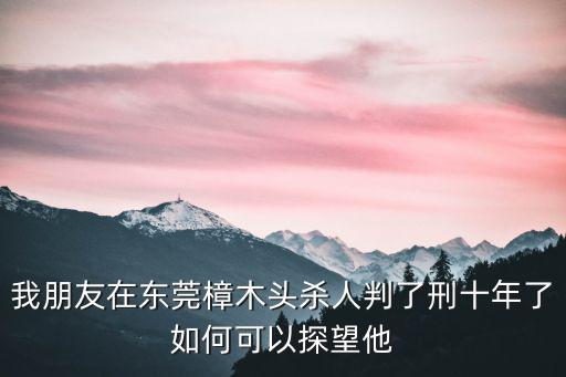 我朋友在東莞樟木頭殺人判了刑十年了如何可以探望他