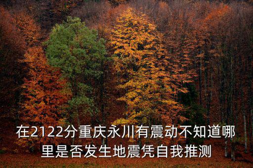 在2122分重慶永川有震動不知道哪里是否發生地震憑自我推測