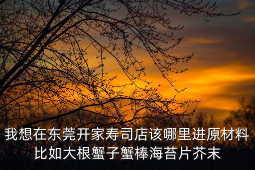 我想在東莞開家壽司店該哪里進(jìn)原材料比如大根蟹子蟹棒海苔片芥末