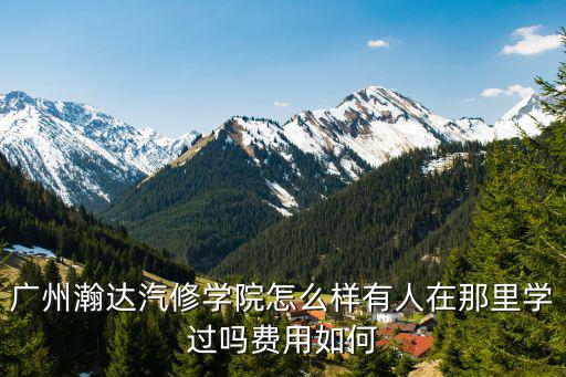 廣州瀚達汽修學院怎么樣有人在那里學過嗎費用如何