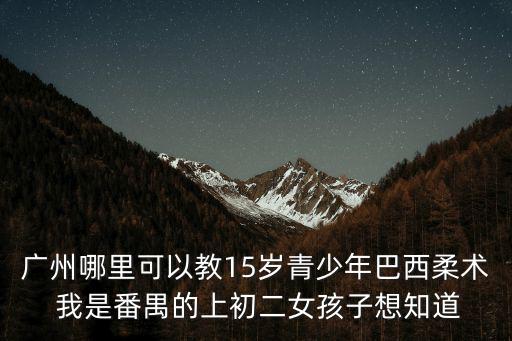 廣州哪里可以教15歲青少年巴西柔術 我是番禺的上初二女孩子想知道