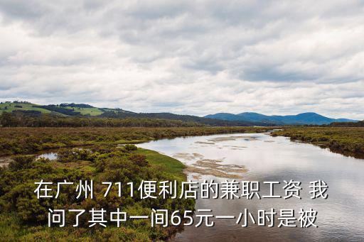 在廣州 711便利店的兼職工資 我問了其中一間65元一小時是被