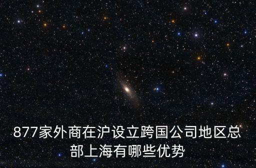 877家外商在滬設立跨國公司地區(qū)總部上海有哪些優(yōu)勢