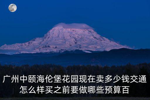 廣州中頤海倫堡花園現(xiàn)在賣多少錢交通怎么樣買之前要做哪些預(yù)算百