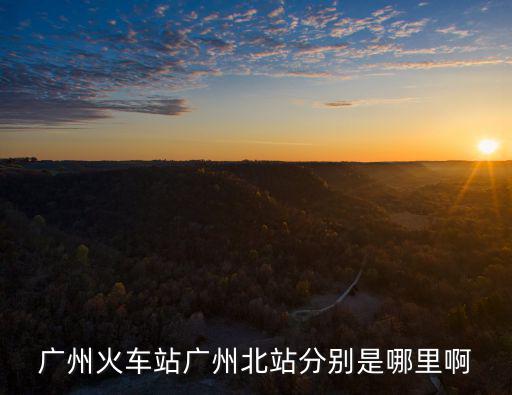 廣州火車站廣州北站分別是哪里啊