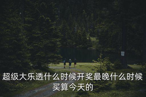 超級(jí)大樂(lè)透什么時(shí)候開(kāi)獎(jiǎng)最晚什么時(shí)候買(mǎi)算今天的