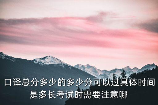 口譯總分多少的多少分可以過具體時(shí)間是多長考試時(shí)需要注意哪
