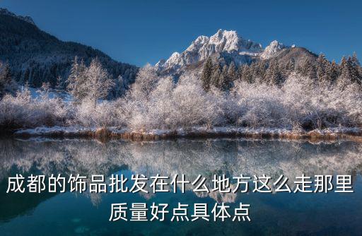 成都的飾品批發在什么地方這么走那里質量好點具體點