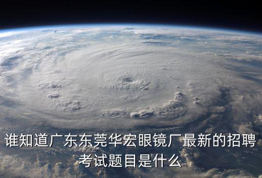 誰知道廣東東莞華宏眼鏡廠最新的招聘考試題目是什么