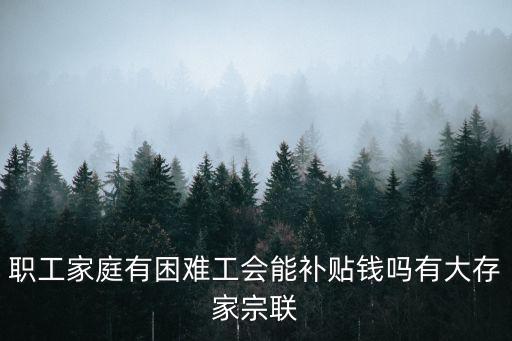 天津市工會困難補助標準，職工家庭有困難工會能補貼錢嗎有大存家宗聯(lián)