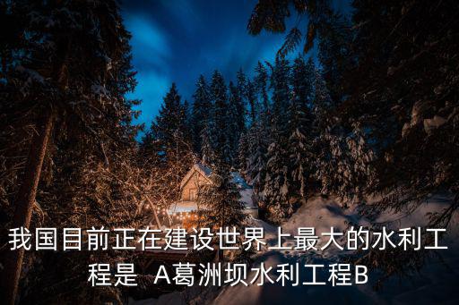 我國目前正在建設世界上最大的水利工程是  A葛洲壩水利工程B