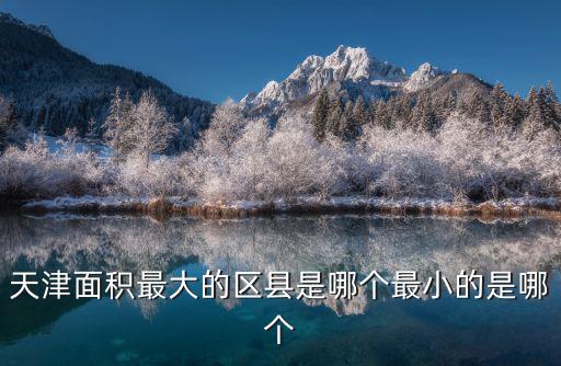 天津面積最大的區(qū)縣是哪個(gè)最小的是哪個(gè)