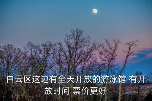 白云區這邊有全天開放的游泳館 有開放時間 票價更好