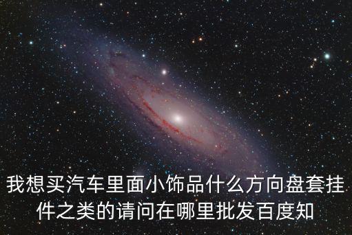 我想買(mǎi)汽車(chē)?yán)锩嫘★椘肥裁捶较虮P(pán)套掛件之類(lèi)的請(qǐng)問(wèn)在哪里批發(fā)百度知