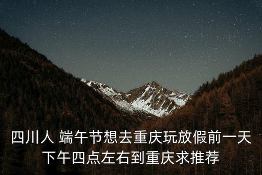 四川人 端午節(jié)想去重慶玩放假前一天下午四點(diǎn)左右到重慶求推薦