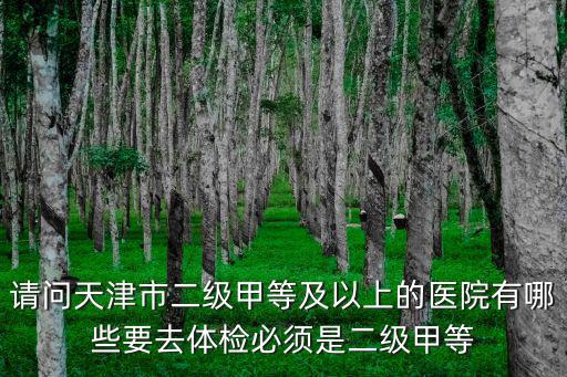 請問天津市二級甲等及以上的醫院有哪些要去體檢必須是二級甲等