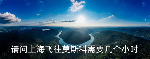 請問上海飛往莫斯科需要幾個小時
