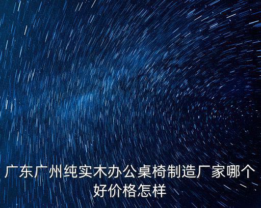 廣東廣州純實木辦公桌椅制造廠家哪個好價格怎樣