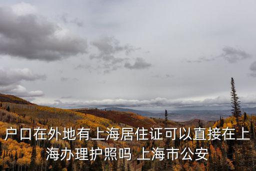 戶口在外地有上海居住證可以直接在上海辦理護(hù)照嗎 上海市公安