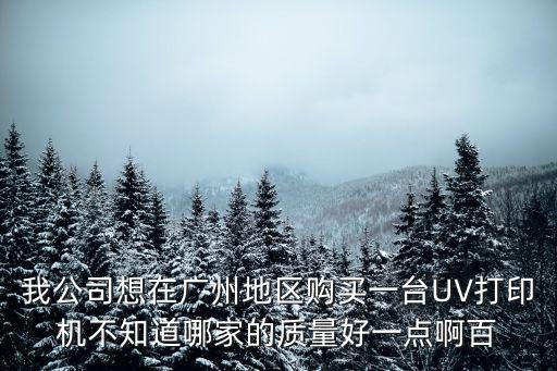 我公司想在廣州地區(qū)購買一臺UV打印機(jī)不知道哪家的質(zhì)量好一點啊百