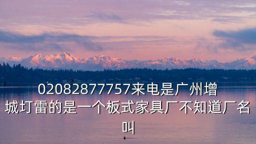 02082877757來(lái)電是廣州增城圢雷的是一個(gè)板式家具廠不知道廠名叫