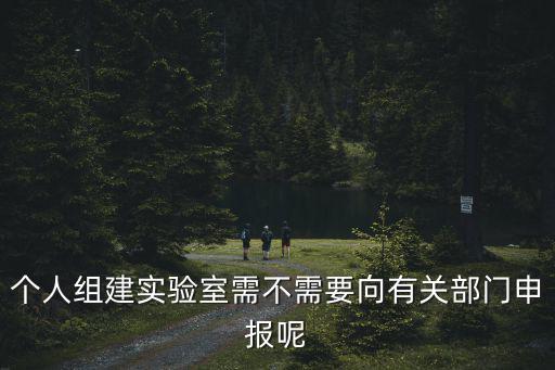 個人組建實驗室需不需要向有關(guān)部門申報呢