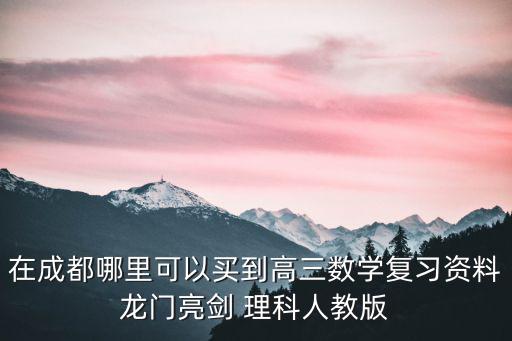 成都市2019高三三診，在成都哪里可以買到高三數(shù)學復(fù)習資料龍門亮劍 理科人教版