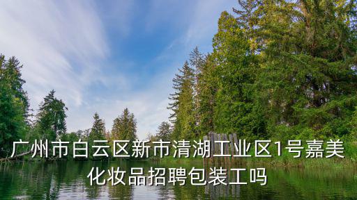 廣州市白云區(qū)新市清湖工業(yè)區(qū)1號嘉美化妝品招聘包裝工嗎